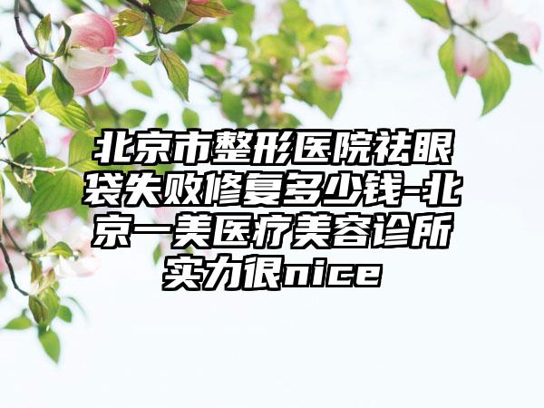北京市整形医院祛眼袋失败修复多少钱-北京一美医疗美容诊所实力很nice