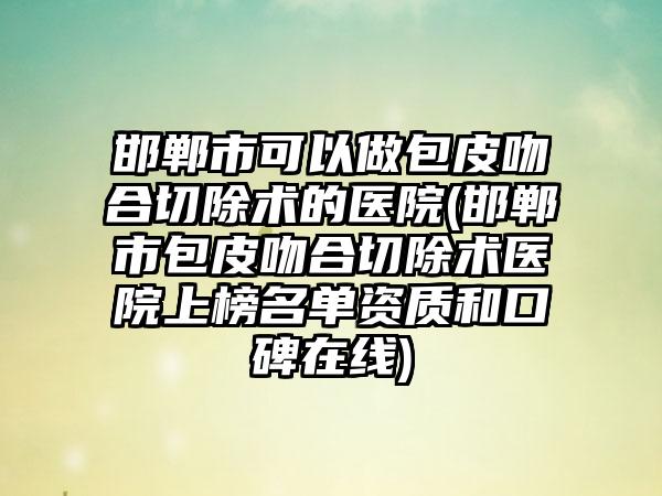 邯郸市可以做包皮吻合切除术的医院(邯郸市包皮吻合切除术医院上榜名单资质和口碑在线)