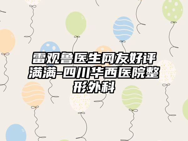 雷观鲁医生网友好评满满-四川华西医院整形外科