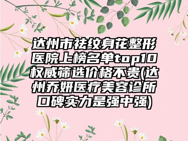 达州市祛纹身花整形医院上榜名单top10权威筛选价格不贵(达州乔妍医疗美容诊所口碑实力是强中强)