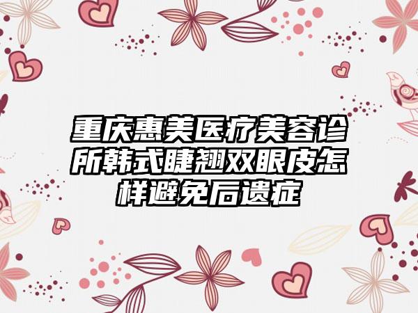 重庆惠美医疗美容诊所韩式睫翘双眼皮怎样避免后遗症