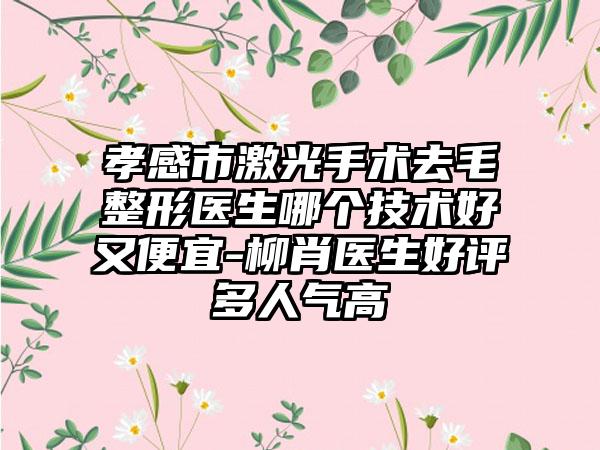 孝感市激光手术去毛整形医生哪个技术好又便宜-柳肖医生好评多人气高