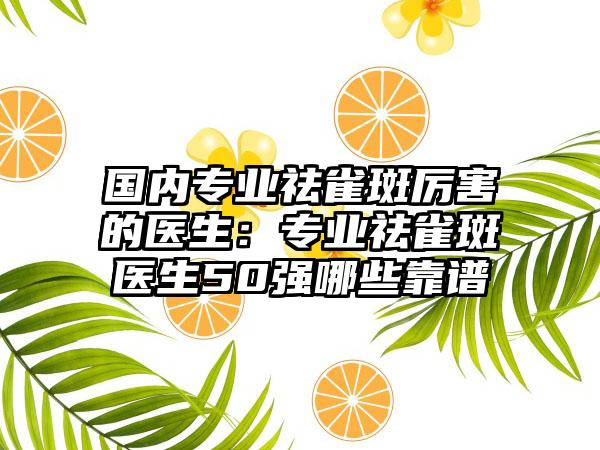国内专业祛雀斑厉害的医生：专业祛雀斑医生50强哪些靠谱