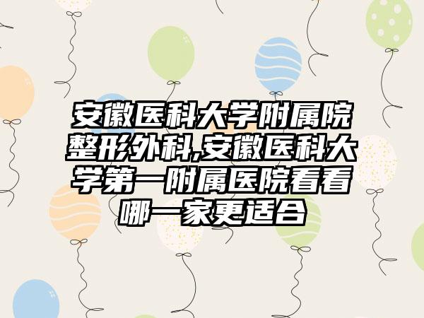 安徽医科大学附属院整形外科,安徽医科大学第一附属医院看看哪一家更适合