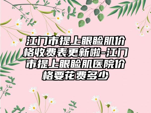 江门市提上眼睑肌价格收费表更新啦-江门市提上眼睑肌医院价格要花费多少