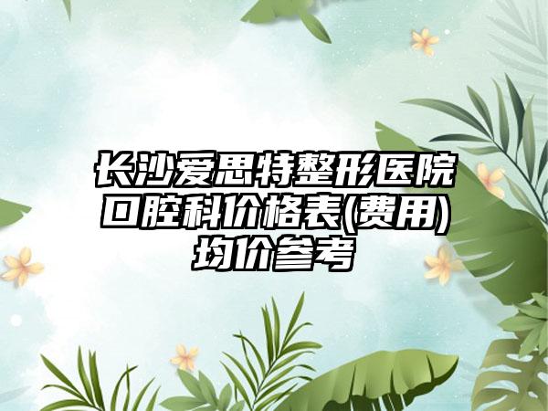 长沙爱思特整形医院口腔科价格表(费用)均价参考