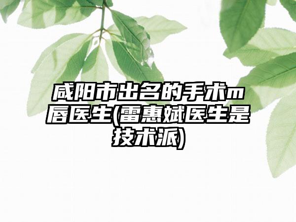 咸阳市出名的手术m唇医生(雷惠斌医生是技术派)