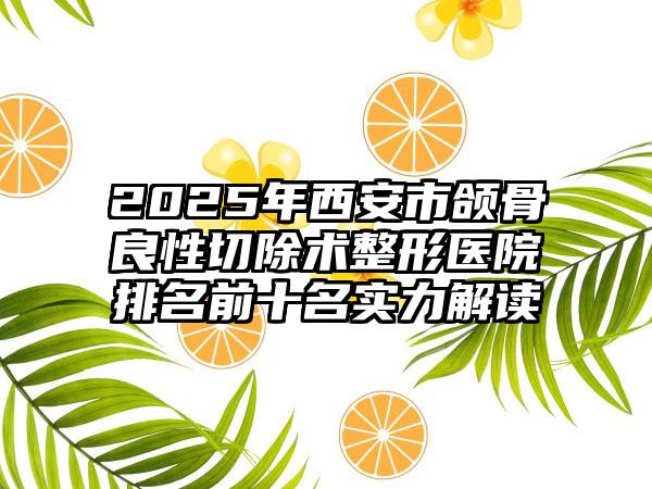 2025年西安市颌骨良性切除术整形医院排名前十名实力解读