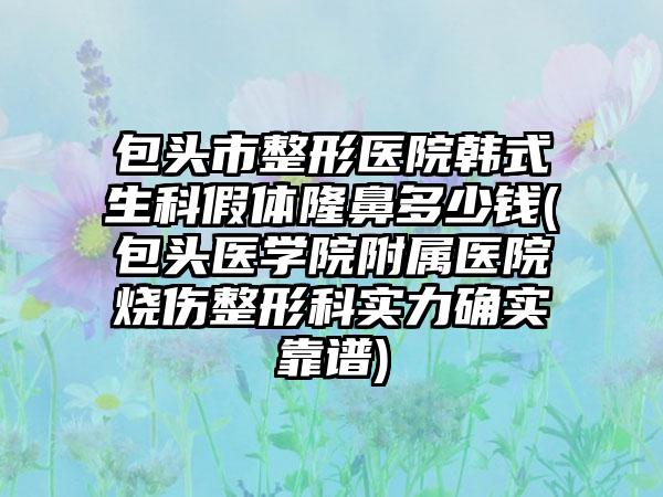 包头市整形医院韩式生科假体隆鼻多少钱(包头医学院附属医院烧伤整形科实力确实靠谱)