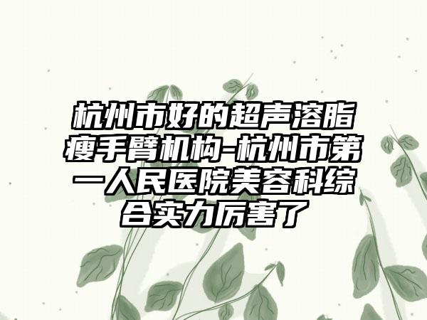 杭州市好的超声溶脂瘦手臂机构-杭州市第一人民医院美容科综合实力厉害了