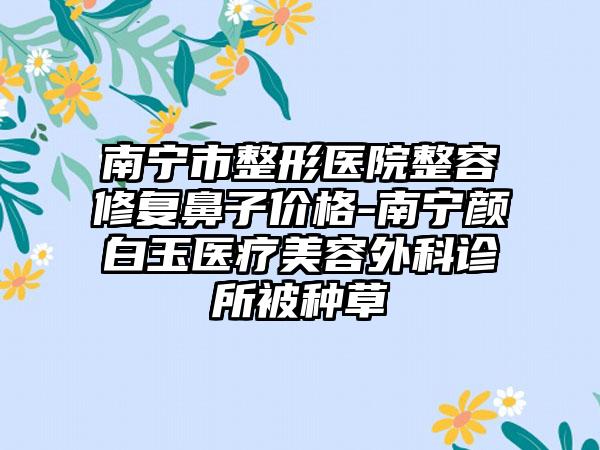南宁市整形医院整容修复鼻子价格-南宁颜白玉医疗美容外科诊所被种草