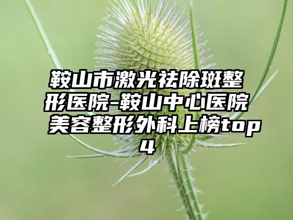 鞍山市激光祛除斑整形医院-鞍山中心医院美容整形外科上榜top4