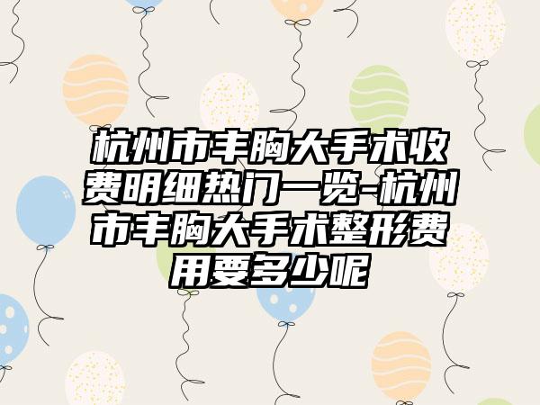 杭州市丰胸大手术收费明细热门一览-杭州市丰胸大手术整形费用要多少呢