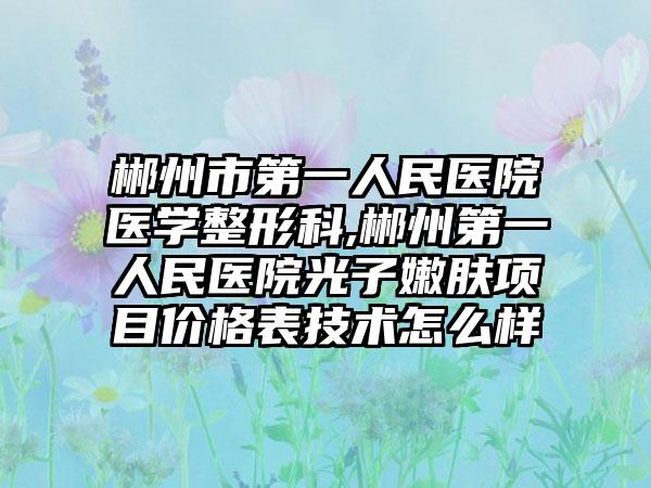 郴州市第一人民医院医学整形科,郴州第一人民医院光子嫩肤项目价格表技术怎么样