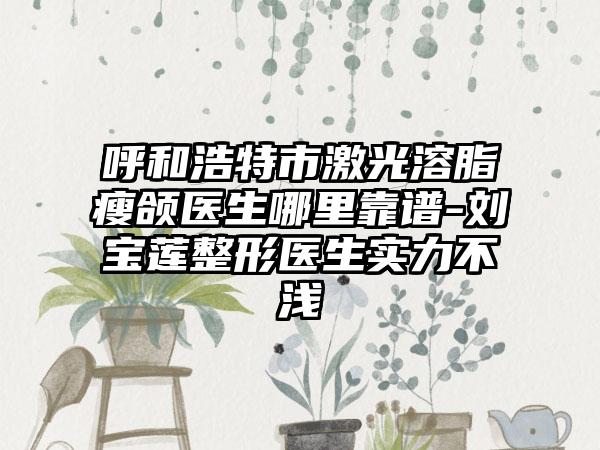 呼和浩特市激光溶脂瘦颌医生哪里靠谱-刘宝莲整形医生实力不浅