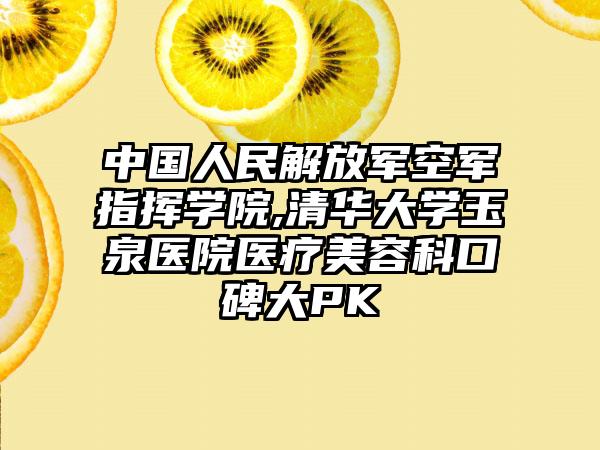 中国人民解放军空军指挥学院,清华大学玉泉医院医疗美容科口碑大PK