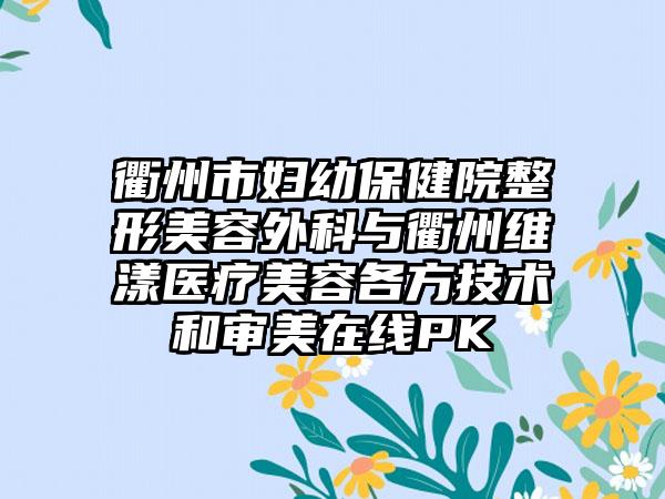 衢州市妇幼保健院整形美容外科与衢州维漾医疗美容各方技术和审美在线PK