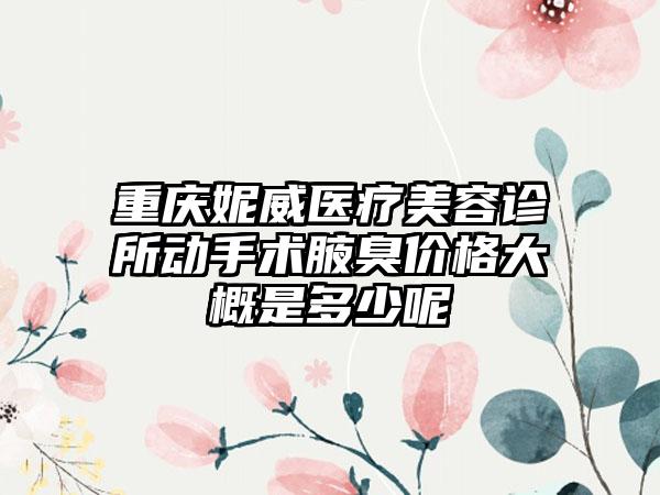 重庆妮威医疗美容诊所动手术腋臭价格大概是多少呢