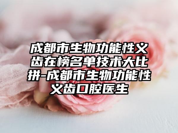 成都市生物功能性义齿在榜名单技术大比拼-成都市生物功能性义齿口腔医生