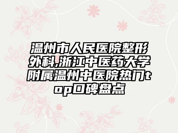 温州市人民医院整形外科,浙江中医药大学附属温州中医院热门top口碑盘点