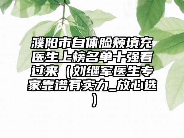 濮阳市自体脸颊填充医生上榜名单十强看过来（刘继军医生专家靠谱有实力_放心选）