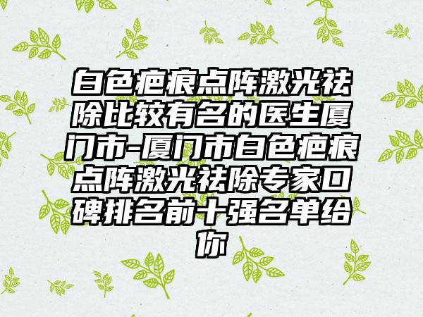 白色疤痕点阵激光祛除比较有名的医生厦门市-厦门市白色疤痕点阵激光祛除专家口碑排名前十强名单给你