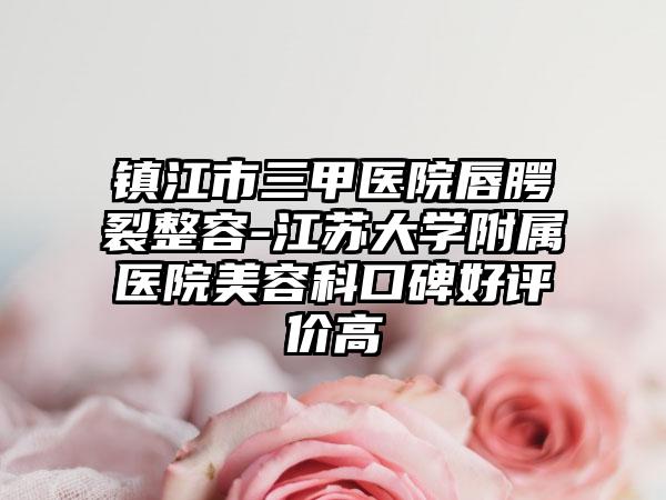 镇江市三甲医院唇腭裂整容-江苏大学附属医院美容科口碑好评价高