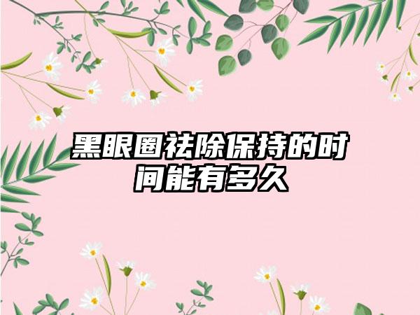 黑眼圈祛除保持的时间能有多久