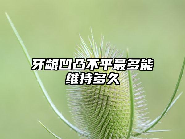 牙龈凹凸不平最多能维持多久