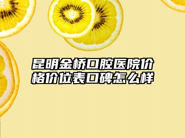 昆明金桥口腔医院价格价位表口碑怎么样