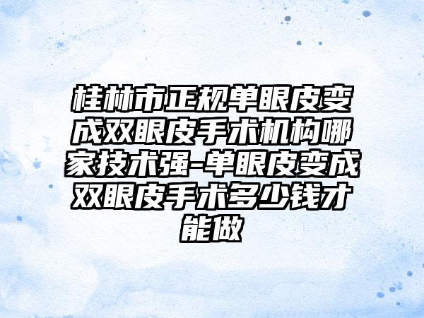 桂林市正规单眼皮变成双眼皮手术机构哪家技术强-单眼皮变成双眼皮手术多少钱才能做