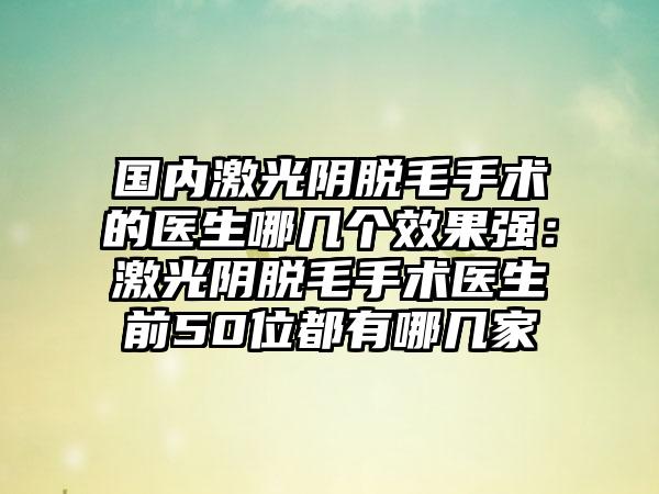 国内激光阴脱毛手术的医生哪几个效果强：激光阴脱毛手术医生前50位都有哪几家