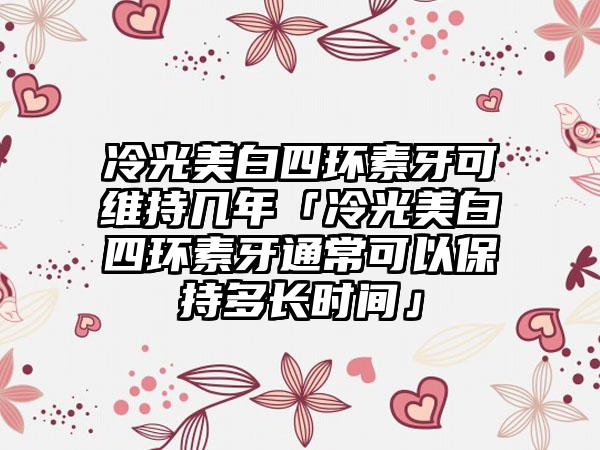 冷光美白四环素牙可维持几年「冷光美白四环素牙通常可以保持多长时间」