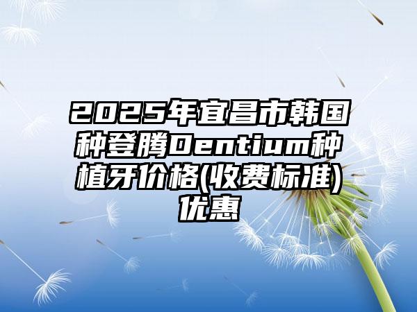 2025年宜昌市韩国种登腾Dentium种植牙价格(收费标准)优惠