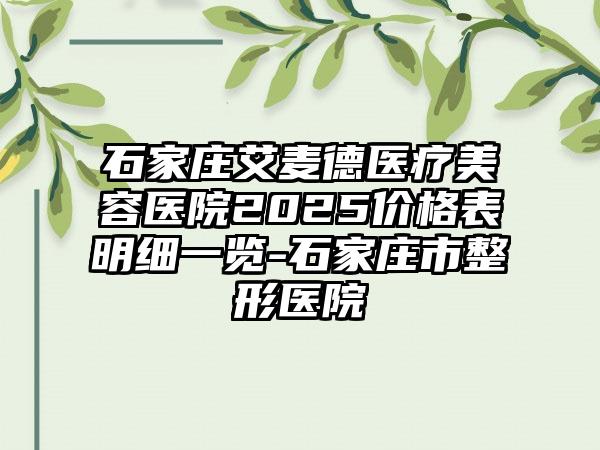 石家庄艾麦德医疗美容医院2025价格表明细一览-石家庄市整形医院