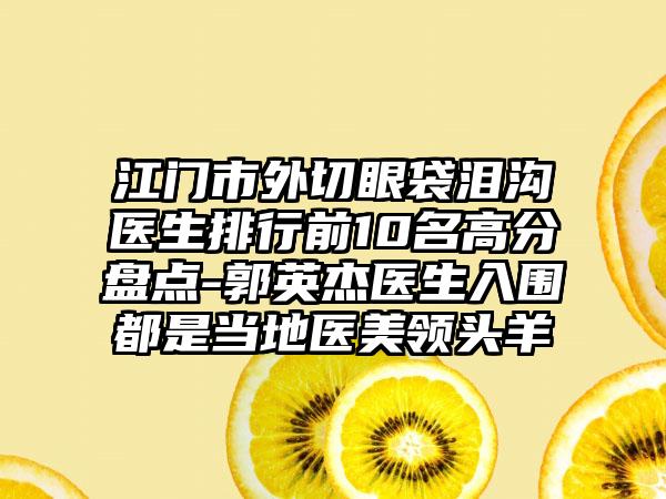 江门市外切眼袋泪沟医生排行前10名高分盘点-郭英杰医生入围都是当地医美领头羊