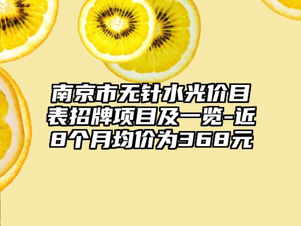 南京市无针水光价目表招牌项目及一览-近8个月均价为368元