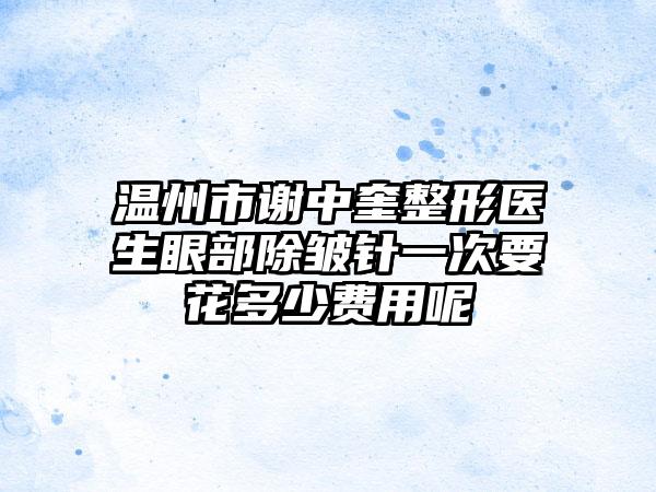 温州市谢中奎整形医生眼部除皱针一次要花多少费用呢