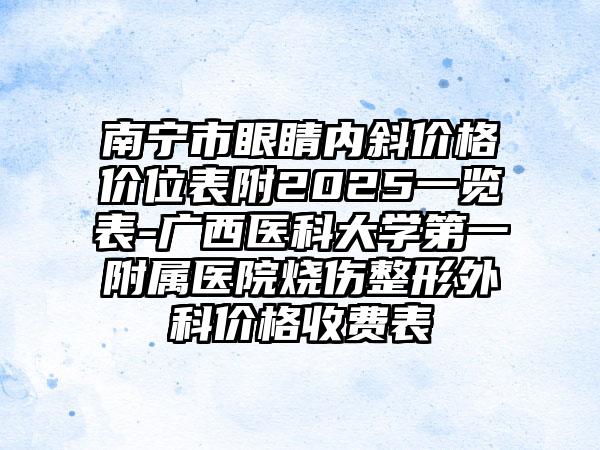 南宁市眼睛内斜价格价位表附2025一览表-广西医科大学第一附属医院烧伤整形外科价格收费表