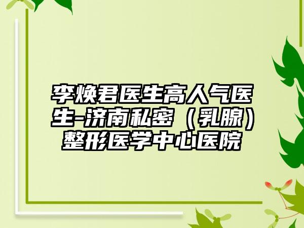李焕君医生高人气医生-济南私密（乳腺）整形医学中心医院