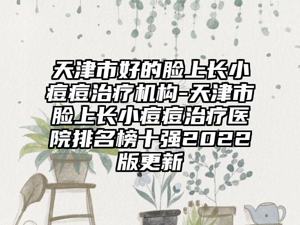 天津市好的脸上长小痘痘治疗机构-天津市脸上长小痘痘治疗医院排名榜十强2022版更新