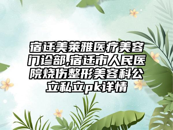 宿迁美莱雅医疗美容门诊部,宿迁市人民医院烧伤整形美容科公立私立pk详情