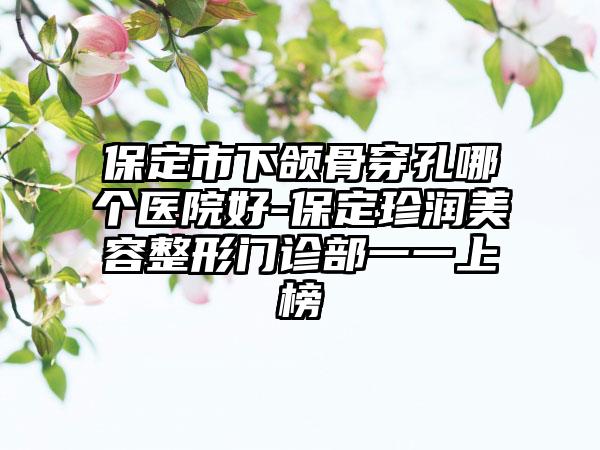 保定市下颌骨穿孔哪个医院好-保定珍润美容整形门诊部一一上榜