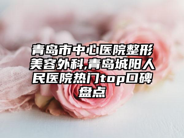 青岛市中心医院整形美容外科,青岛城阳人民医院热门top口碑盘点