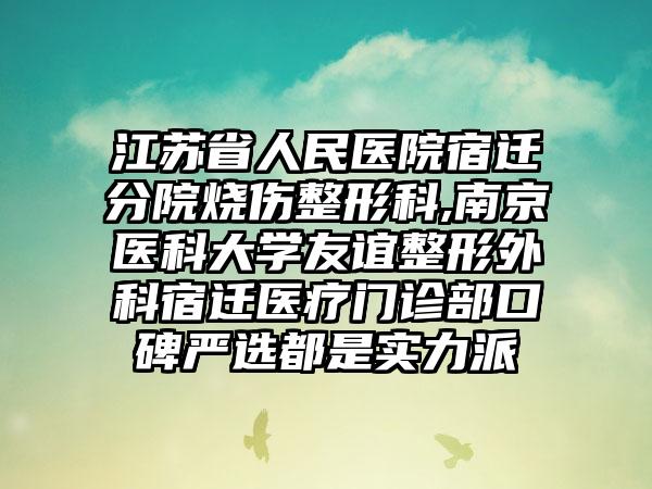 江苏省人民医院宿迁分院烧伤整形科,南京医科大学友谊整形外科宿迁医疗门诊部口碑严选都是实力派