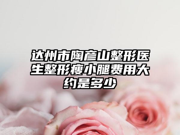 达州市陶彦山整形医生整形瘦小腿费用大约是多少