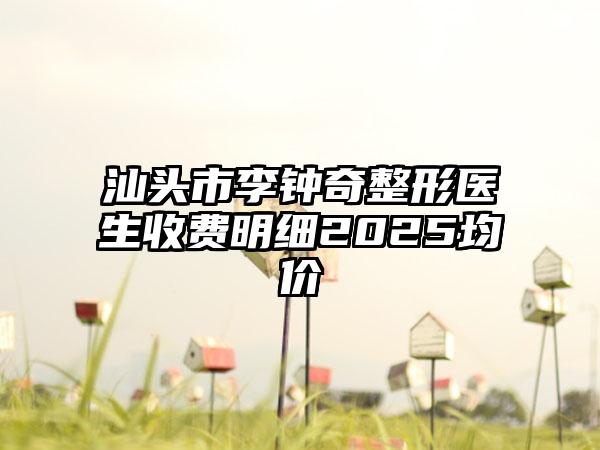 汕头市李钟奇整形医生收费明细2025均价