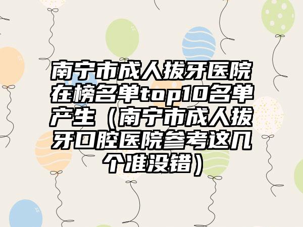 南宁市成人拔牙医院在榜名单top10名单产生（南宁市成人拔牙口腔医院参考这几个准没错）