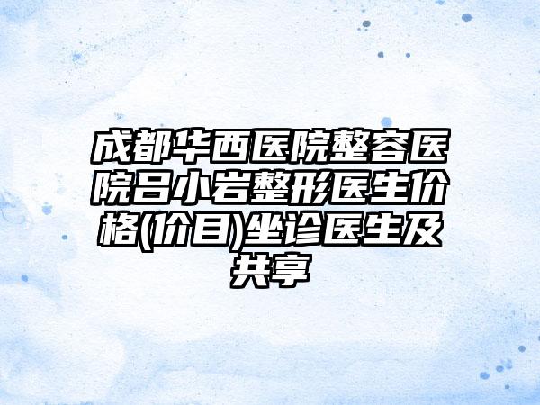 成都华西医院整容医院吕小岩整形医生价格(价目)坐诊医生及共享