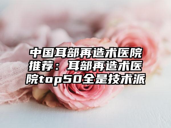 中国耳部再造术医院推荐：耳部再造术医院top50全是技术派